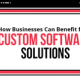 How Businesses Can Benefit from Custom Software Solutions