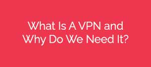 What Is A VPN and Why Do We Need It?